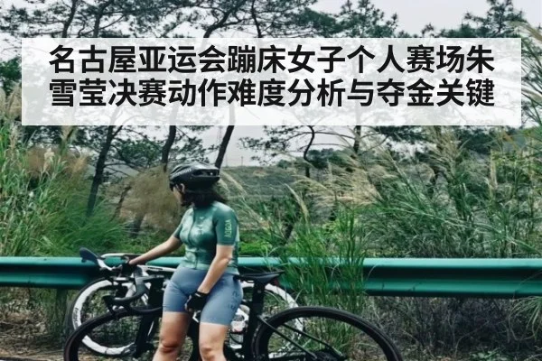 名古屋亚运会蹦床女子个人赛场朱雪莹决赛动作难度分析与夺金关键