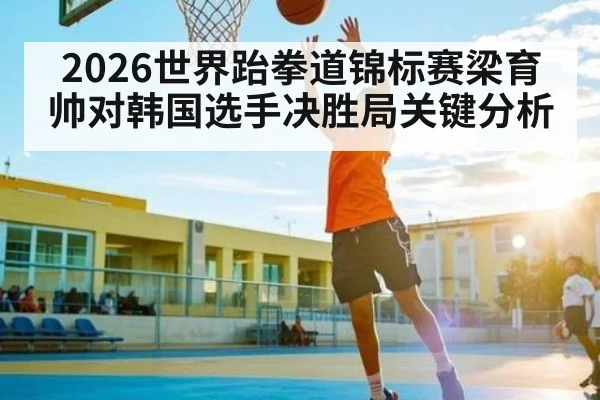 2026世界跆拳道锦标赛梁育帅对韩国选手决胜局关键分析