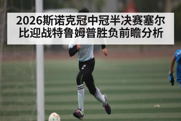2026斯诺克冠中冠半决赛塞尔比迎战特鲁姆普胜负前瞻分析