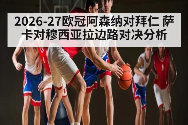 2026-27欧冠阿森纳对拜仁 萨卡对穆西亚拉边路对决分析