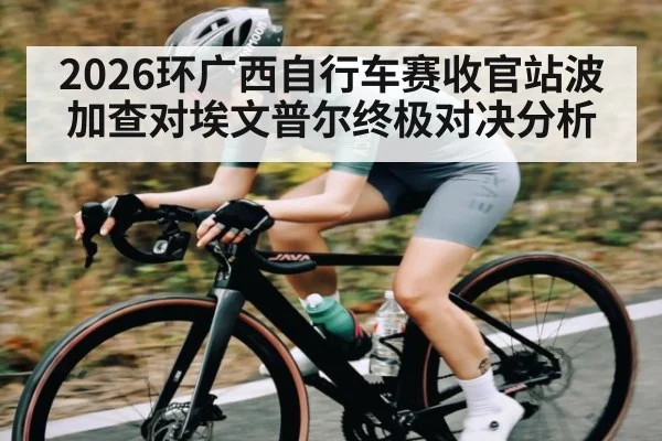 2026环广西自行车赛收官站波加查对埃文普尔终极对决分析