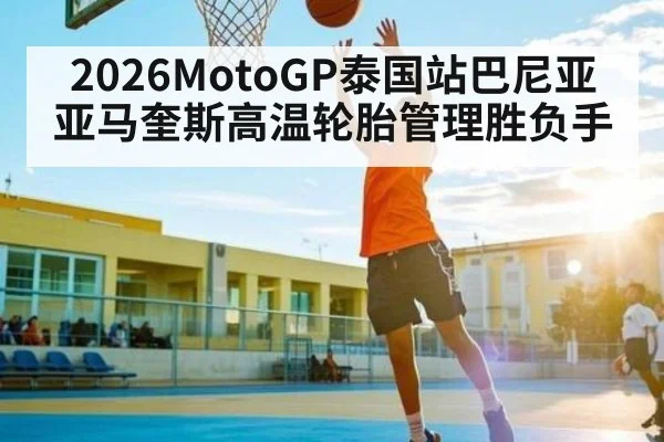 2026MotoGP泰国站巴尼亚亚马奎斯高温轮胎管理胜负手